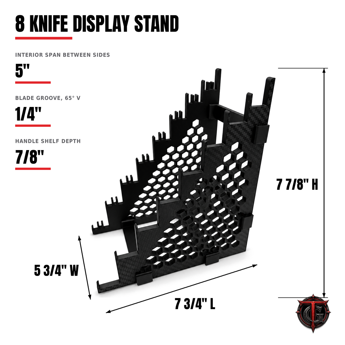 8 Knife Display Stand for Fixed Knives dimensions: 7 7/8 inch height, 7 3/4 inch length, 5 3/4 inch width, 5 inch interior span between sides, 1/4 inch 65 degree blade groove, 7/8 inch handle shelf depth